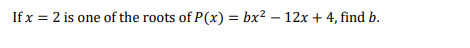 If x = 2 is one of the roots of P(x) = bx? – 12x + 4, find b.
