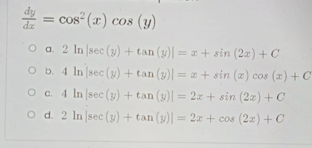 dy
cos (x) cos (y)
||
da
O a. 2 In sec (3) + tan (3)| = x + sin (2x)+ C.
%3D
O b. 4 In sec (3) + tan (3) = x + sin (x) cos (x) + C
O c. 4 ln sec (3) + tan (3)| = 2x + sin (2aæ) + C
%3D
O d. 2 In sec (y) + tan (3)| = 2x + cos (2x) + C
%3D

