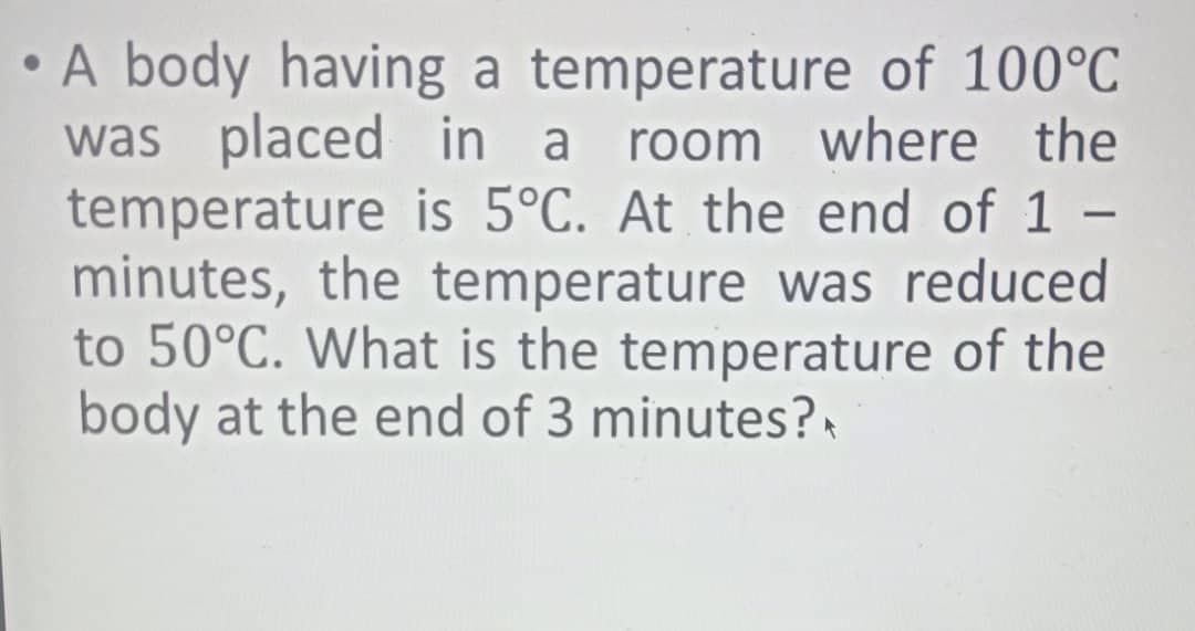 • A body having a temperature of 100°C
was placed in a
temperature is 5°C. At the end of 1 –
minutes, the temperature was reduced
to 50°C. What is the temperature of the
body at the end of 3 minutes?
room where the
-
