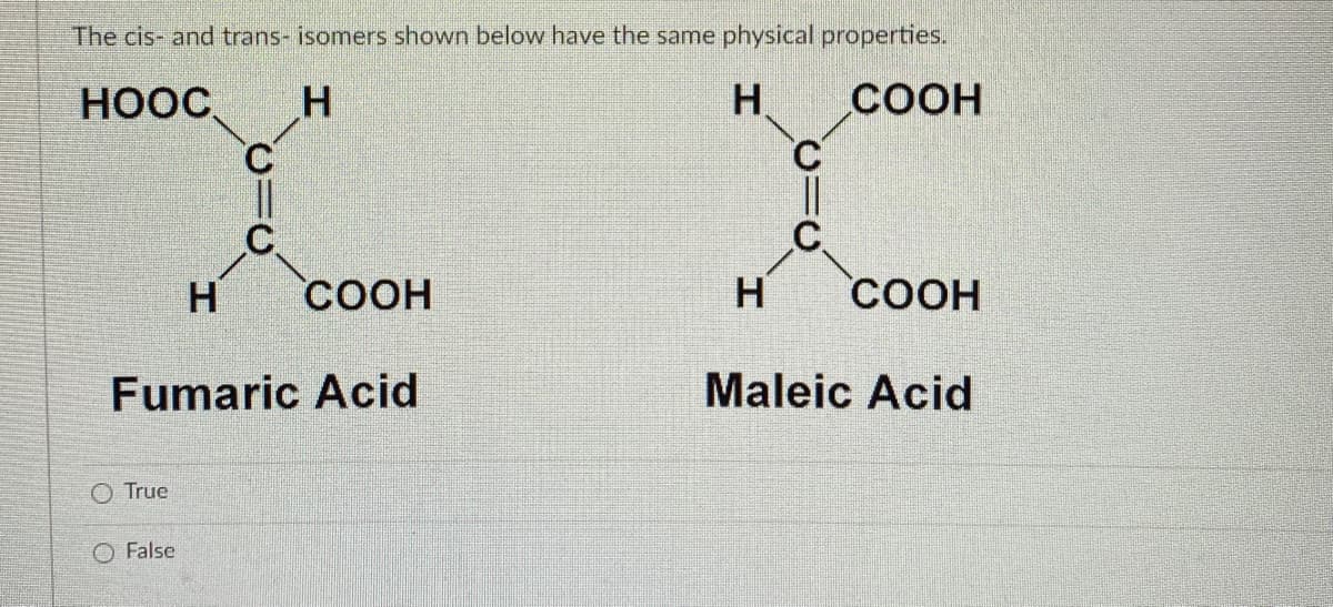 The cis- and trans- isomers shown below have the same physical properties.
HOOC,
H
H.
СООН
C'
C.
C.
.C.
H
COOH
H
COOH
Fumaric Acid
Maleic Acid
O True
O False
