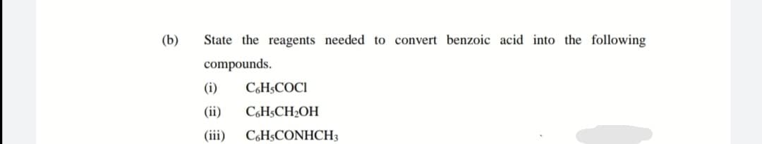 (b)
State the reagents needed to convert benzoic acid into the following
compounds.
(i)
C6H§COCI
(ii)
C,H$CH2OH
(iii)
C6H$CONHCH3
