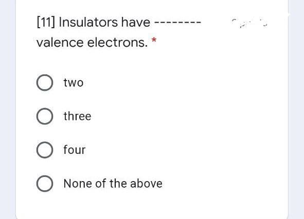 [11] Insulators have
valence electrons. *
two
three
O four
None of the above
