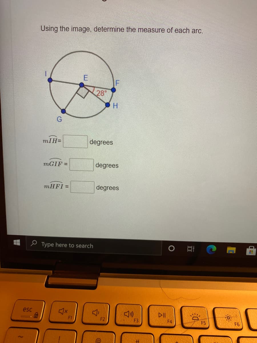 Using the image, determine the measure of each arc.
28
H.
G
mIH=
degrees
MGIF =
degrees
mHFI =
degrees
e Type here to search
esc
DII
F1
F2
F3
F4
F5
F6
