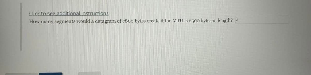 Click to see additional instructions
How many segments would a datagram of 7800 bytes create if the MTU is 2500 bytes in length? 4