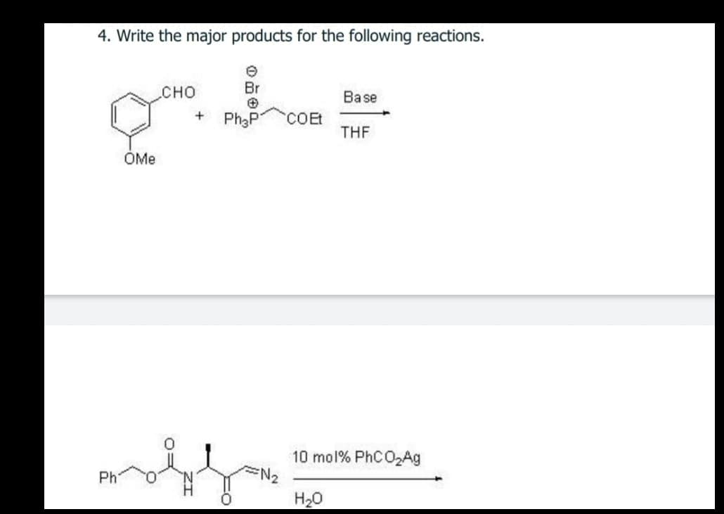 4. Write the major products for the following reactions.
сно
Br
Base
Ph3F
COEt
THE
ÓMe
10 mol% PHCO2A9
Ph
H20
