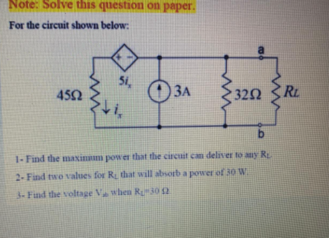 Note: Solve this question on paper.
For the circuit shown below:
51,
3A
322 R.
450
1-Find the maxinm power that the circnit can deliver to any RL
2- Find two values for R that will absorb a power of 30 W
3- Find the voltage Va when R30 2
