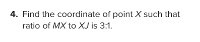 4. Find the coordinate of point X such that
ratio of MX to XJ is 3:1.
