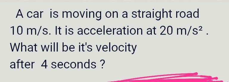 A car is moving on a straight road
10 m/s. It is acceleration at 20 m/s? .
What will be it's velocity
after 4 seconds ?
