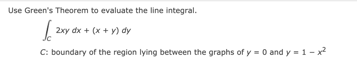 Use Green's Theorem to evaluate the line integral.
2xy dx + (x + y) dy
C: boundary of the region lying between the graphs of y = 0 and y = 1 - x2
