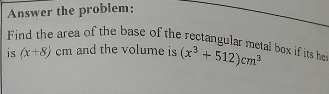 is (x+8) cm and the volume is (x³ + 512)cm³
Find the area of the base of the rectangular metal box if its hei
Answer the problem:
