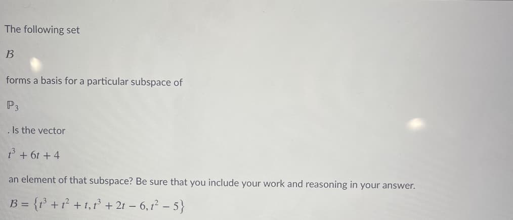 The following set
B
forms a basis for a particular subspace of
P3
. Is the vector
t° + 6t +4
an element of that subspace? Be sure that you include your work and reasoning in your answer.
= {t° +t² +t,r° +2t – 6, 1² – 5}
