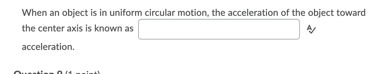 When an object is in uniform circular motion, the acceleration of the object toward
the center axis is known as
acceleration.
