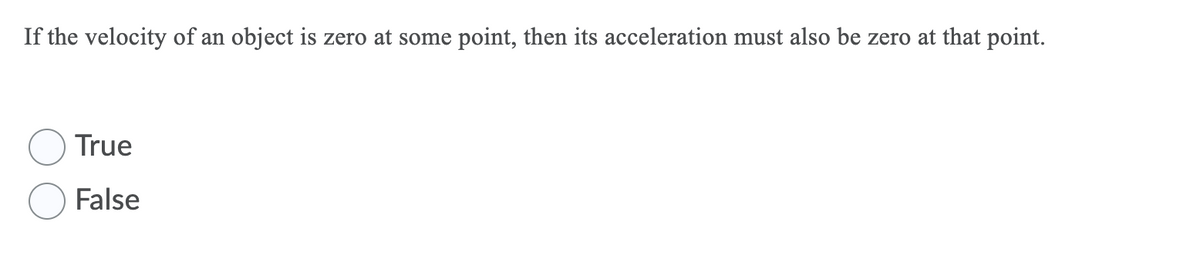 If the velocity of an object is zero at some point, then its acceleration must also be zero at that point.
True
False
