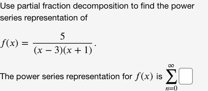 Use partial fraction decomposition to find the power
series representation of
f(x) =
(x – 3)(x + 1)
The power series representation for f(x) is
n=0
8.
