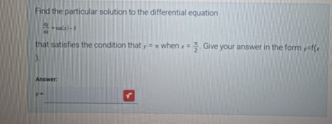 Find the particular solution to the differential equation
dy
dx
+sin(x)-3
that satisfies the condition that y = when x = . Give your answer in the form y=f(x
Answer:
