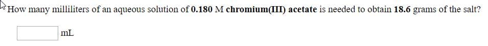 How many milliliters of an aqueous solution of 0.180 M chromium(III) acetate is needed to obtain 18.6 grams of the salt?
