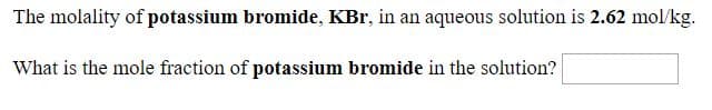 The molality of potassium bromide, KBr, in an aqueous solution is 2.62 mol/kg.
What is the mole fraction of potassium bromide in the solution?
