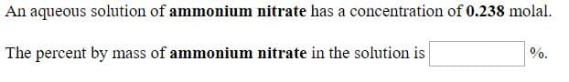 An aqueous solution of ammonium nitrate has a concentration of 0.238 molal.
The percent by mass of ammonium nitrate in the solution is
%.

