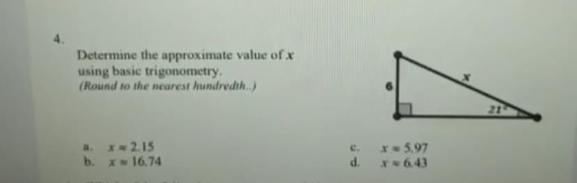 Determine the approximate value of x
using basic trigonometry.
(Round to the nearest hundredth.)
21
a. X-2.15
b. x 16.74
* 5.97
P.
x 643
c.
