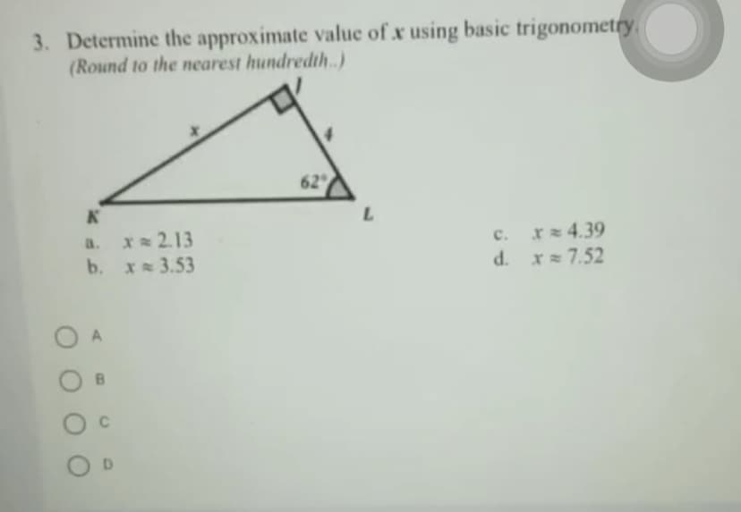 3. Determine the approximate value of x using basic trigonometry.
(Round to the nearest hundredth.)
62
x 2.13
b. X 3.53
c. r 4.39
d. x 7.52
a.
D.
