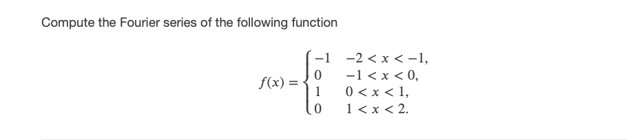 Compute the Fourier series of the following function
-1 -2 < x <-1,
-1 < x < 0,
0 < x < 1,
1 < x < 2.
f(x) =
1
