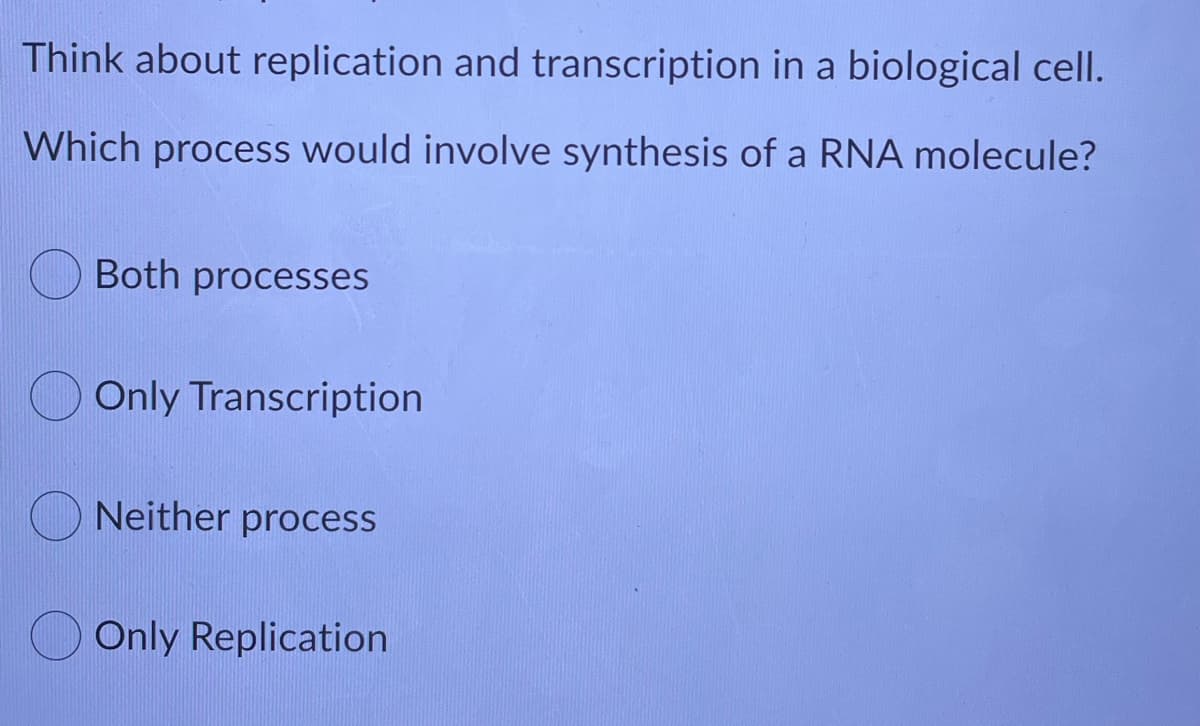 Think about replication and transcription in a biological cell.
Which process would involve synthesis of a RNA molecule?
Both processes
Only Transcription
Neither process
Only Replication
