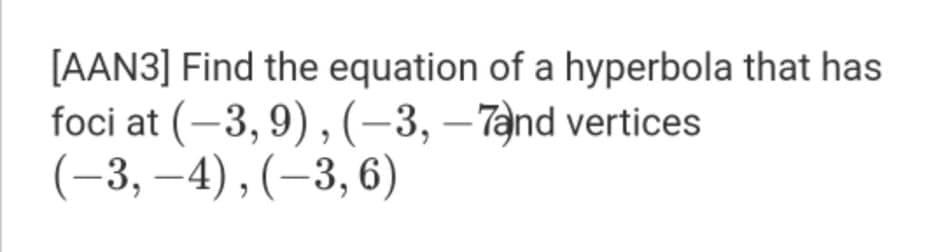 [AAN3] Find the equation of a hyperbola that has
foci at (–3, 9) , (-3, – 7and vertices
(-3, –4), (–3, 6)
