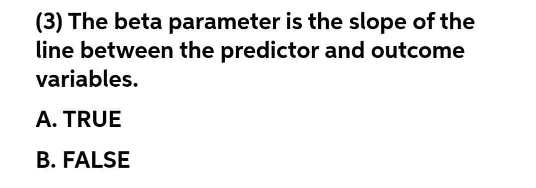 (3) The beta parameter is the slope of the
line between the predictor and outcome
variables.
A. TRUE
B. FALSE

