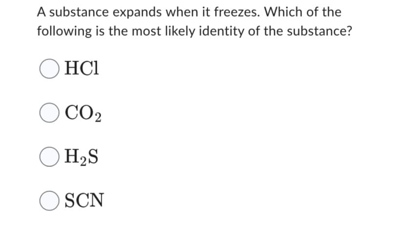 A substance expands when it freezes. Which of the
following is the most likely identity of the substance?
○ HC1
O CO2
OH₂S
OSCN