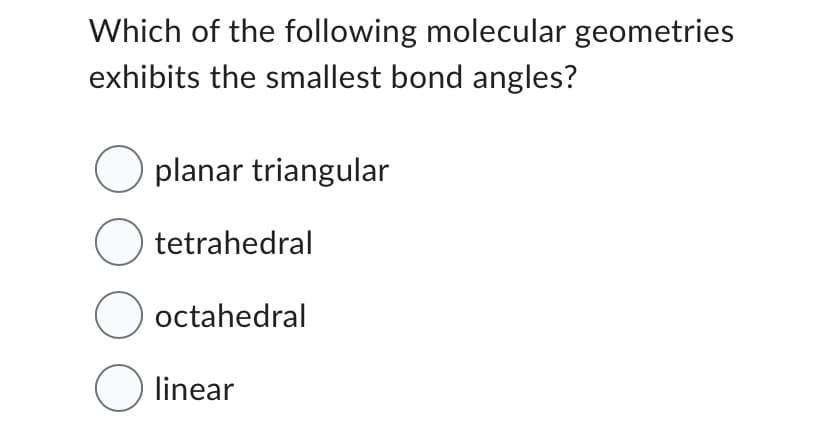Which of the following molecular geometries
exhibits the smallest bond angles?
O planar triangular
O tetrahedral
O octahedral
O linear