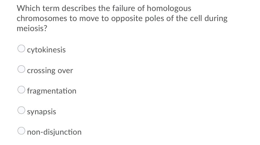 Which term describes the failure of homologous
chromosomes to move to opposite poles of the cell during
meiosis?
cytokinesis
crossing over
Ofragmentation
synapsis
O non-disjunction
