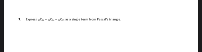 7.
Express 55C14 + 54C14 +54C15 as a single term from Pascal's triangle.