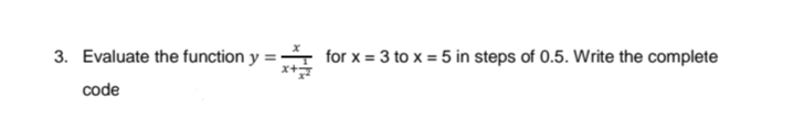 3. Evaluate the function y = for x = 3 to x = 5 in steps of 0.5. Write the complete
x+
code
