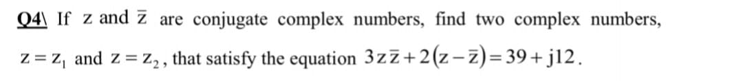 Q4\ If z and z are conjugate complex numbers, find two complex numbers,
z = Z, and z = z2, that satisfy the equation 3zZ+2(z-z)= 39+ jl2.
%3D
%3D
