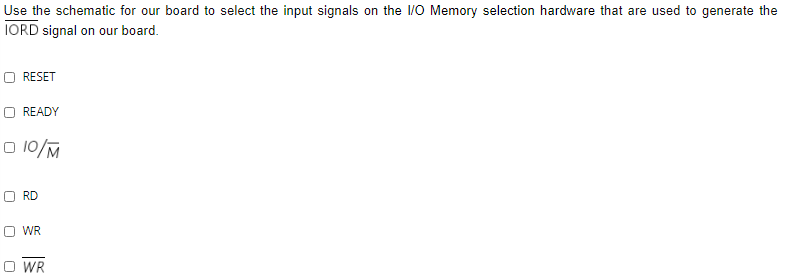 Use the schematic for our board to select the input signals on the /O Memory selection hardware that are used to generate the
IORD signal on our board.
O RESET
READY
O 10/M
RD
WR
O WR
