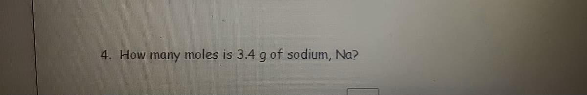 4. How many moles is 3.4 g of sodium, Na?
