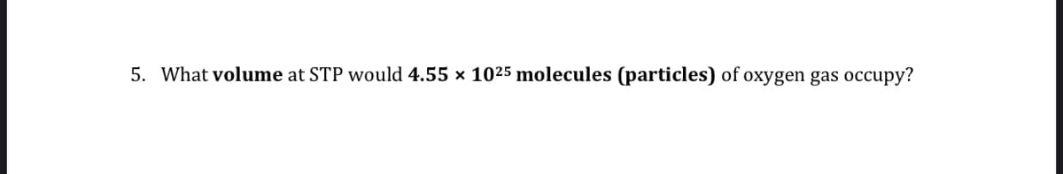 5. What volume at STP would 4.55 × 1025 molecules (particles) of oxygen gas occupy?
