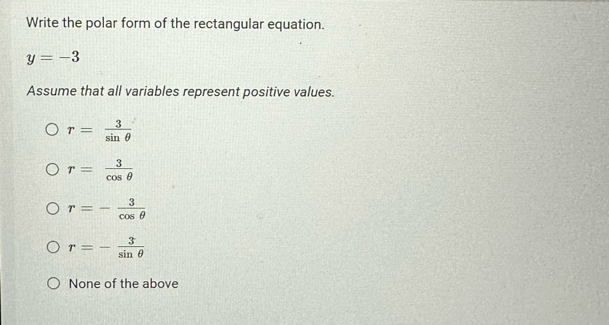 Write the polar form of the rectangular equation.
y = -3
Assume that all variables represent positive values.
Or=
Or=
Or=
3
sin 0
Or=
3
cos 0
3
cos (
3
sin 0
O None of the above