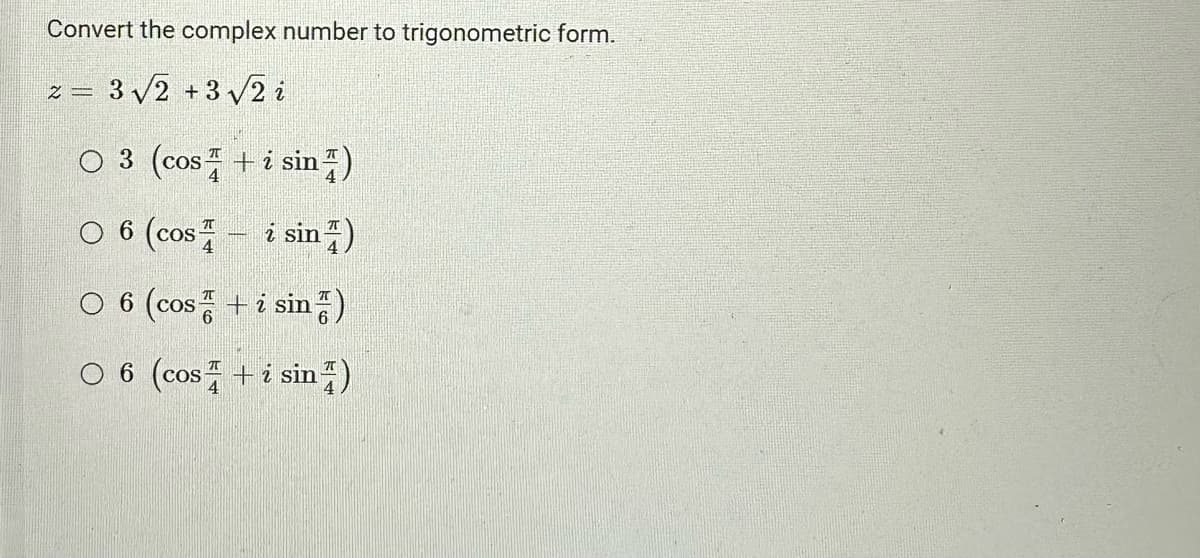 Convert the complex number to trigonometric form.
2 = 3√2 + 3√2 i
○ 3 (cos+ i sin 4)
O 6 (cos i sin)
○ 6 (cos☎ + i sin)
O 6 (cos+ i sin)