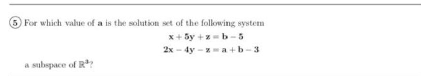 3For which value of a is the solution set of the following system
x+ 5y +z b-5
2x - 4y - z = a +b-3
a subspace of R?
