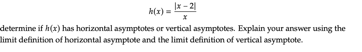 |x – 2|
h(x) :
determine if h(x) has horizontal asymptotes or vertical asymptotes. Explain your answer using the
limit definition of horizontal asymptote and the limit definition of vertical asymptote.
