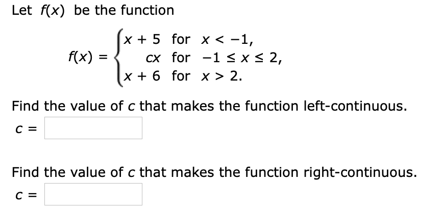 Let f(x) be the function
x + 5 for x < -1,
cx for -1 < x< 2,
f(x)
x + 6 for x > 2.
