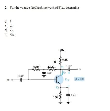 2. For the voltage feedback network of Fig., determine:
a) lc
b) Vc
c) VE
d) VCE
Vi
10μF
H
470K
M
220K
:5µF
Ic'
1.5K
30V
6.2K
Ve
10μF
HH
le
Vor B-100
25 μl