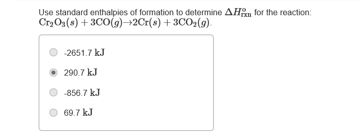 Use standard enthalpies of formation to determine AHm for the reaction:
Cr2O3(s) + 3CO(9)→2Cr(s) +3CO2(g).
-2651.7 kJ
290.7 kJ
-856.7 kJ
69.7 kJ
