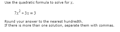 Use the quadratic formula to solve for x.
7x + 3x = 3
Round your answer to the nearest hundredth.
If there is more than one solution, separate them with commas.
