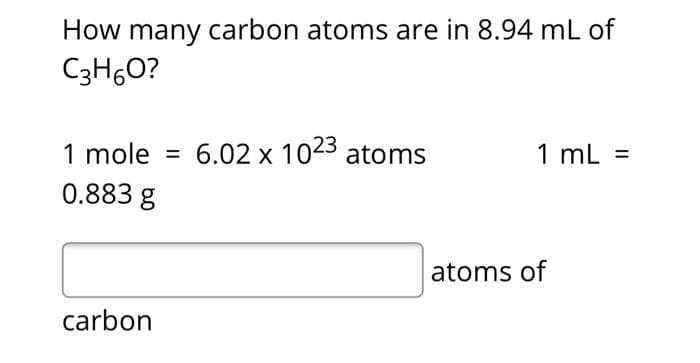 How many carbon atoms are in 8.94 mL of
C3H,O?
1 mole
6.02 x 1023 atoms
1 mL =
0.883 g
atoms of
carbon
