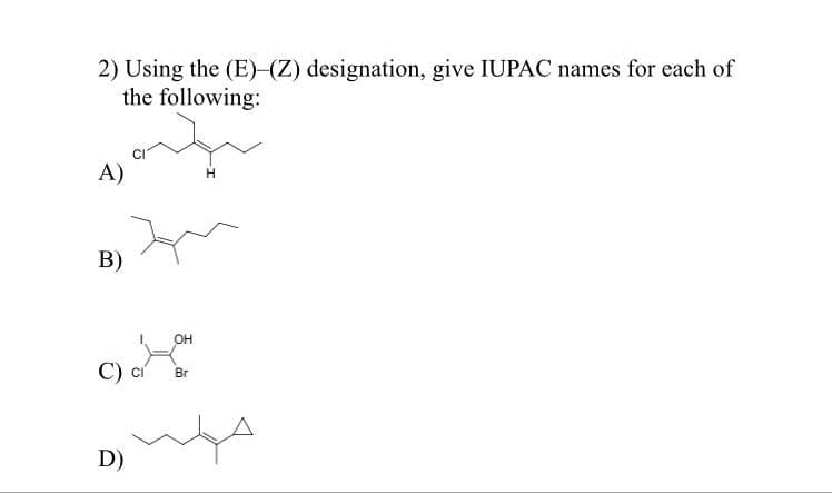 2) Using the (E) (Z) designation, give IUPAC names for each of
the following:
A)
B)
Он
Br
D)
