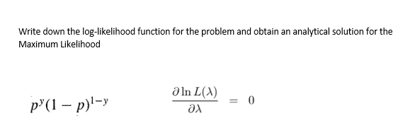 Write down the log-likelihood function for the problem and obtain an analytical solution for the
Maximum Likelihood
p(1-p)¹-y
əIn L(X)
Əx
= 0