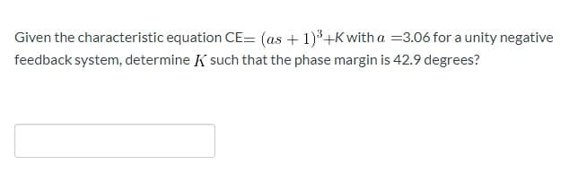 Given the characteristic equation CE= (as + 1)+Kwith a =3.06 for a unity negative
feedback system, determine K such that the phase margin is 42.9 degrees?
