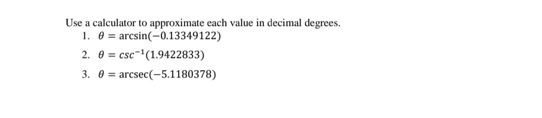 Use a calculator to approximate each value in decimal degrees.
1. 0 = arcsin(-0.13349122)
2. 0 = csc-1(1.9422833)
3. 0 = arcsec(-5.1180378)

